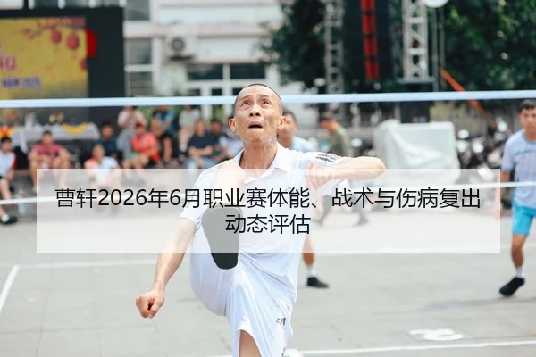 曹轩2026年6月职业赛体能、战术与伤病复出动态评估