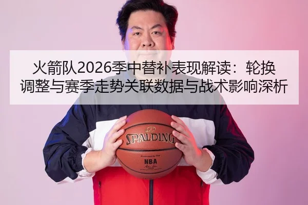 火箭队2026季中替补表现解读：轮换调整与赛季走势关联数据与战术影响深析